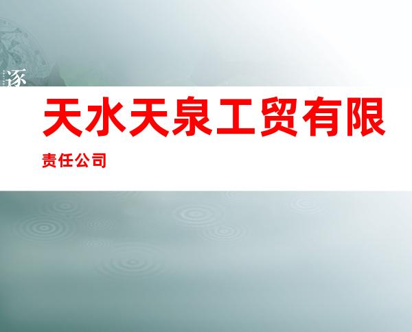 天水天泉工贸有限责任公司